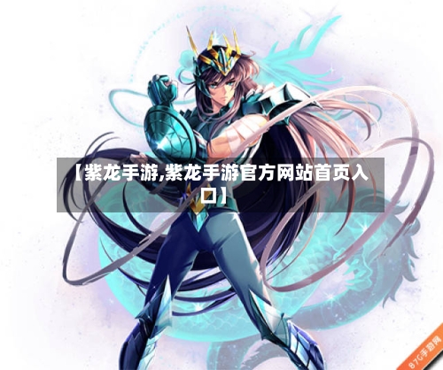 【紫龙手游,紫龙手游官方网站首页入口】