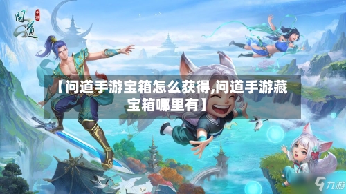 【问道手游宝箱怎么获得,问道手游藏宝箱哪里有】-第3张图片