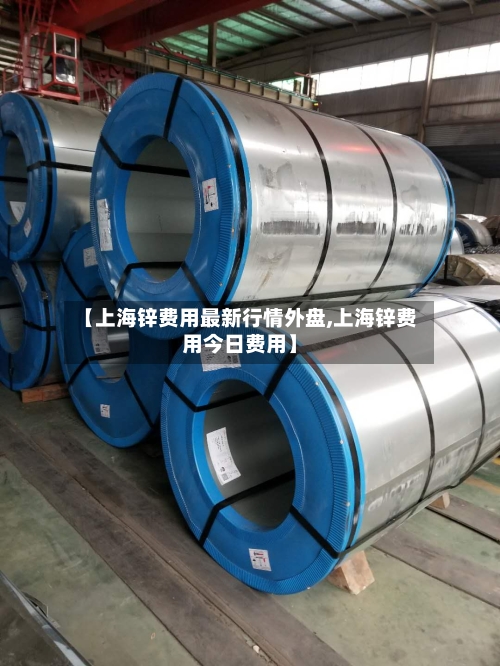【上海锌费用最新行情外盘,上海锌费用今日费用】-第2张图片