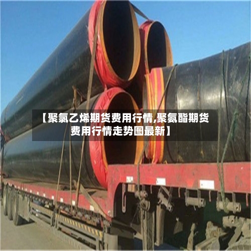 【聚氯乙烯期货费用行情,聚氨酯期货费用行情走势图最新】
