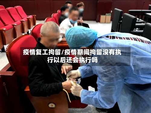 疫情复工拘留/疫情期间拘留没有执行以后还会执行吗