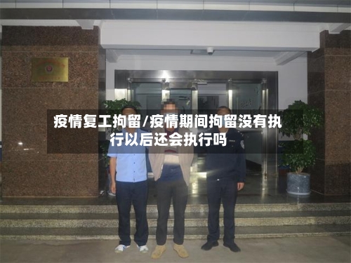 疫情复工拘留/疫情期间拘留没有执行以后还会执行吗-第2张图片