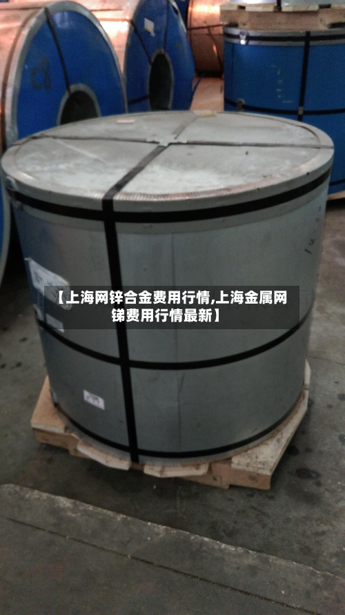 【上海网锌合金费用行情,上海金属网锑费用行情最新】