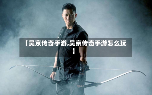 【吴京传奇手游,吴京传奇手游怎么玩】