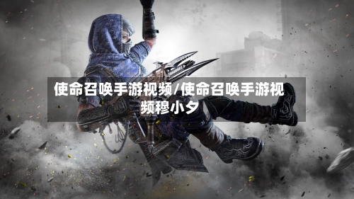 使命召唤手游视频/使命召唤手游视频穆小夕