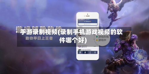 手游录制视频(录制手机游戏视频的软件哪个好)