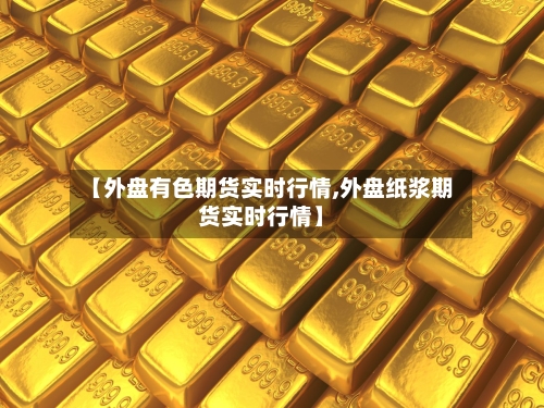 【外盘有色期货实时行情,外盘纸浆期货实时行情】-第3张图片