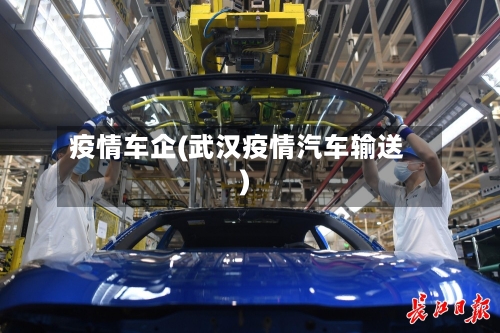 疫情车企(武汉疫情汽车输送)