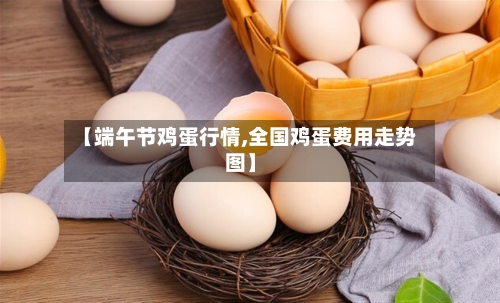 【端午节鸡蛋行情,全国鸡蛋费用走势图】