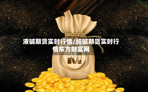 液碱期货实时行情/纯碱期货实时行情东方财富网-第2张图片