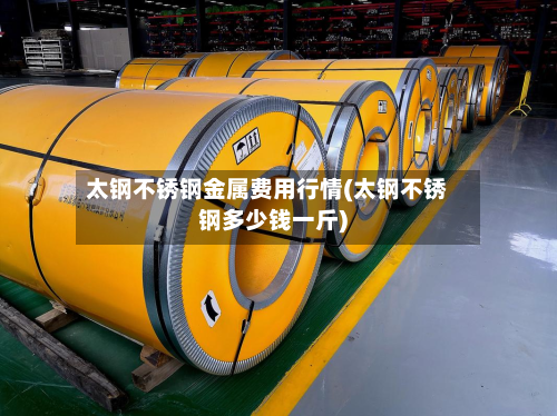 太钢不锈钢金属费用行情(太钢不锈钢多少钱一斤)