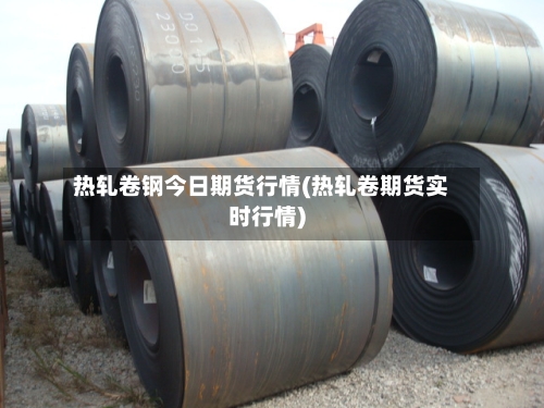 热轧卷钢今日期货行情(热轧卷期货实时行情)-第3张图片