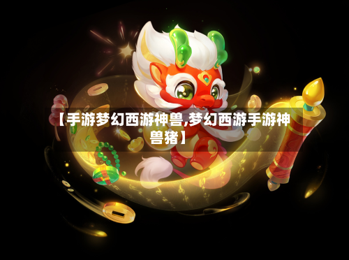 【手游梦幻西游神兽,梦幻西游手游神兽猪】-第2张图片