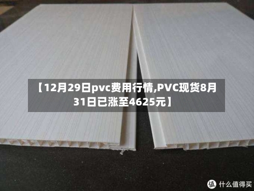 【12月29日pvc费用行情,PVC现货8月31日已涨至4625元】
