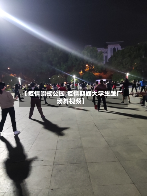【疫情唱歌公园,疫情期间大学生跳广场舞视频】-第2张图片