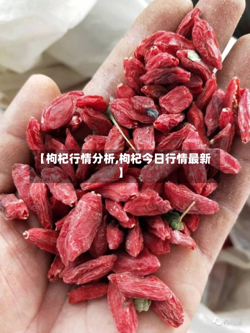 【枸杞行情分析,枸杞今日行情最新】-第3张图片
