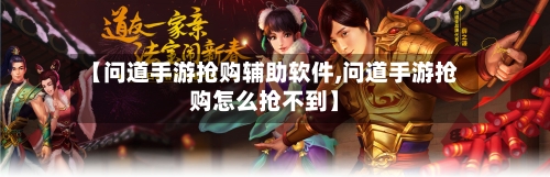【问道手游抢购辅助软件,问道手游抢购怎么抢不到】-第2张图片