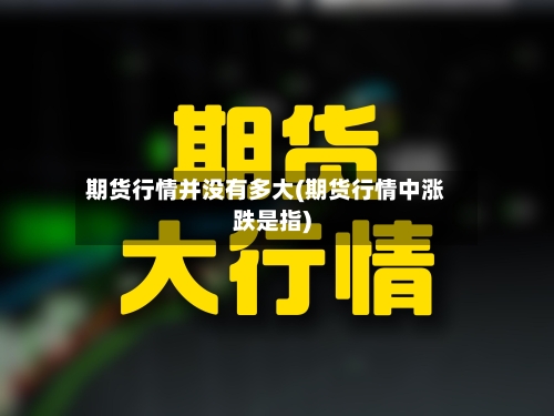 期货行情并没有多大(期货行情中涨跌是指)-第2张图片