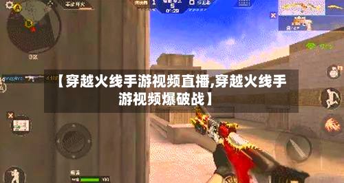 【穿越火线手游视频直播,穿越火线手游视频爆破战】-第3张图片