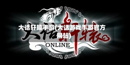 大话轩辕手游(大话游戏手游官方网站)