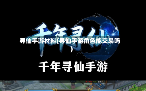 寻仙手游材料(寻仙手游角色能交易吗)-第2张图片