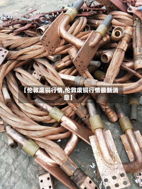 【伦敦废铜行情,伦敦废铜行情最新消息】-第2张图片