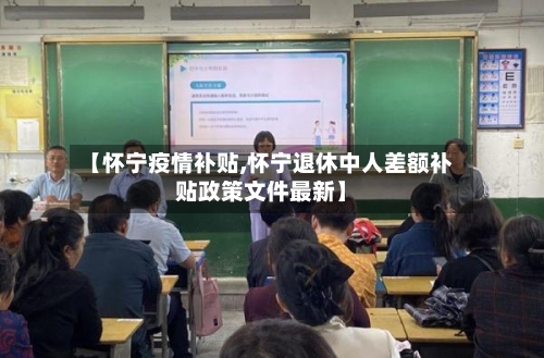 【怀宁疫情补贴,怀宁退休中人差额补贴政策文件最新】