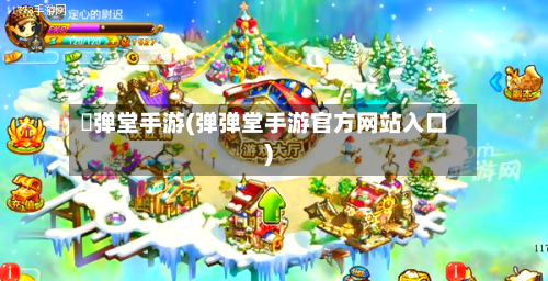 弾弹堂手游(弹弹堂手游官方网站入口)-第2张图片