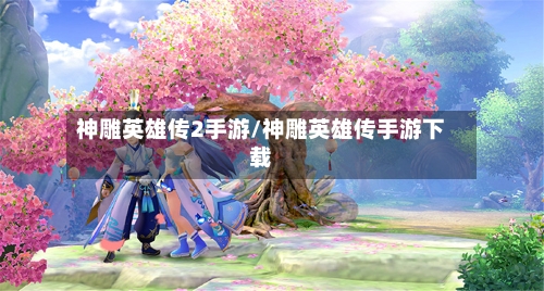 神雕英雄传2手游/神雕英雄传手游下载