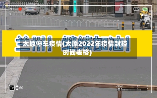 太原停车疫情(太原2022年疫情封控时间表格)-第2张图片