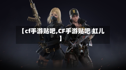 【cf手游贴吧,CF手游贴吧 虹儿】-第2张图片