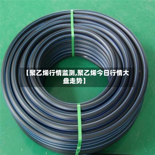 【聚乙烯行情监测,聚乙烯今日行情大盘走势】