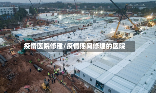 疫情医院修建/疫情期间修建的医院
