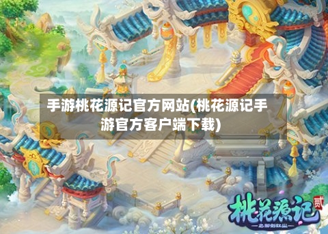 手游桃花源记官方网站(桃花源记手游官方客户端下载)-第2张图片
