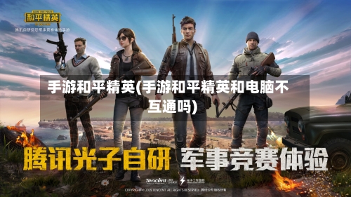 手游和平精英(手游和平精英和电脑不互通吗)