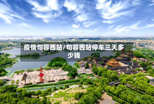 疫情句容西站/句容西站停车三天多少钱-第2张图片