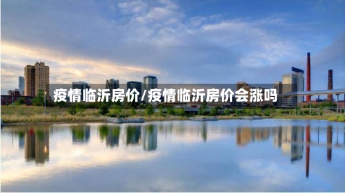 疫情临沂房价/疫情临沂房价会涨吗-第3张图片
