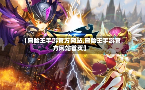 【冒险王手游官方网站,冒险王手游官方网站首页】