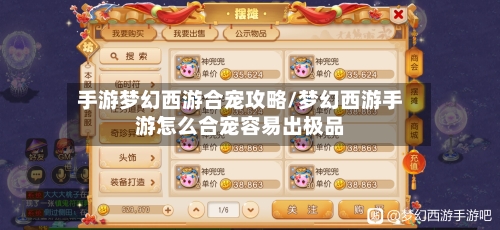 手游梦幻西游合宠攻略/梦幻西游手游怎么合宠容易出极品