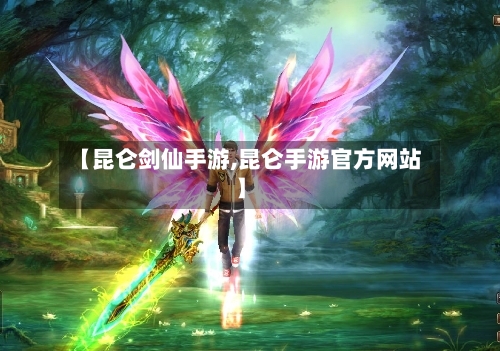 【昆仑剑仙手游,昆仑手游官方网站】
