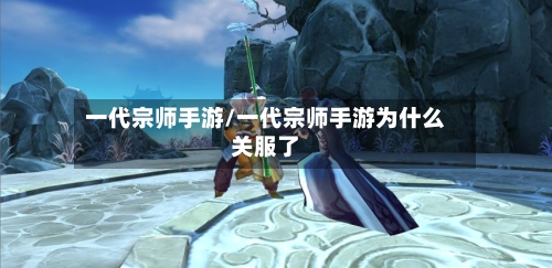 一代宗师手游/一代宗师手游为什么关服了