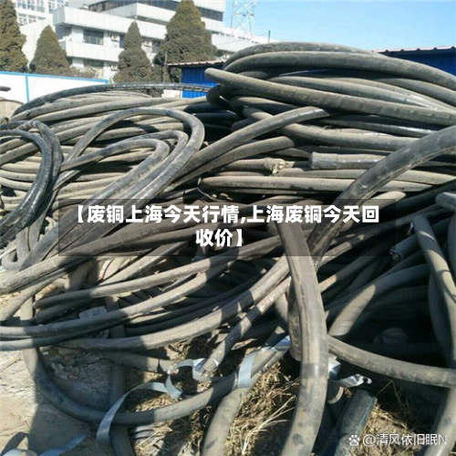 【废铜上海今天行情,上海废铜今天回收价】