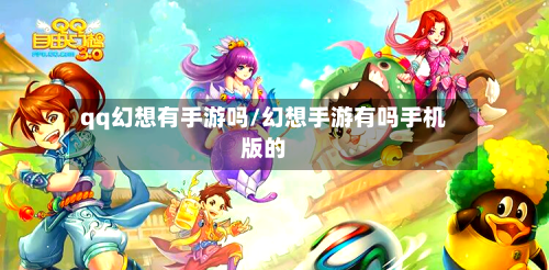 qq幻想有手游吗/幻想手游有吗手机版的-第3张图片