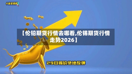 【伦铅期货行情去哪看,伦锡期货行情走势2026】-第2张图片