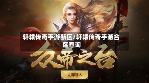 轩辕传奇手游新区/轩辕传奇手游合区查询-第2张图片