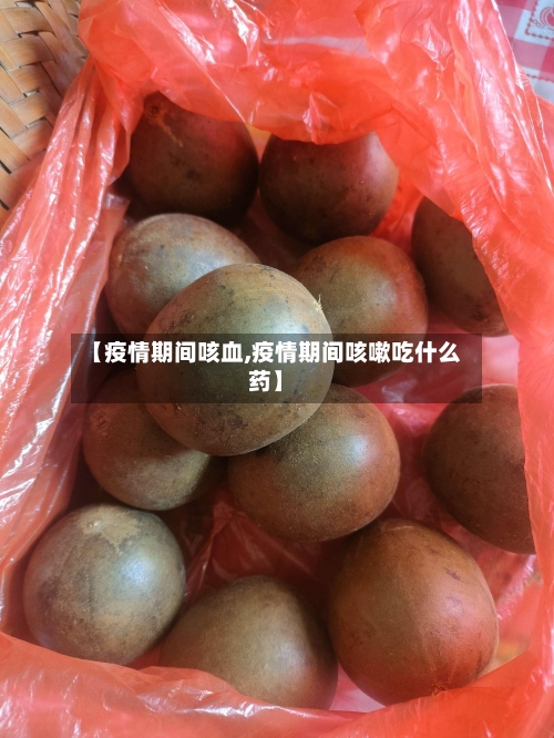 【疫情期间咳血,疫情期间咳嗽吃什么药】-第3张图片