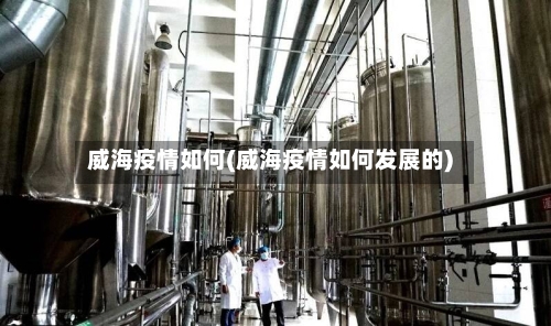 威海疫情如何(威海疫情如何发展的)-第2张图片