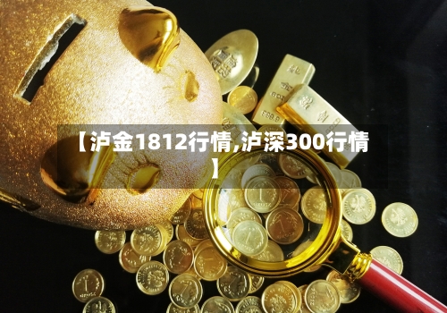 【泸金1812行情,泸深300行情】
