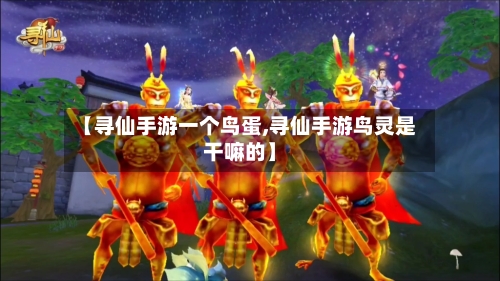 【寻仙手游一个鸟蛋,寻仙手游鸟灵是干嘛的】