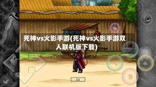 死神vs火影手游(死神vs火影手游双人联机版下载)
